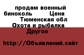 продам военный биноколь 6*30 › Цена ­ 8 000 - Тюменская обл. Охота и рыбалка » Другое   